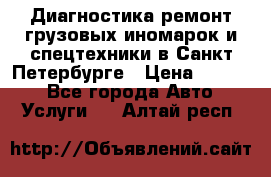 Диагностика,ремонт грузовых иномарок и спецтехники в Санкт-Петербурге › Цена ­ 1 500 - Все города Авто » Услуги   . Алтай респ.